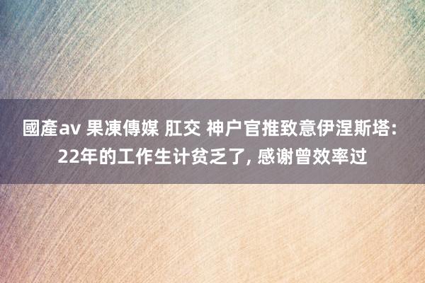 國產av 果凍傳媒 肛交 神户官推致意伊涅斯塔: 22年的工作生计贫乏了， 感谢曾效率过