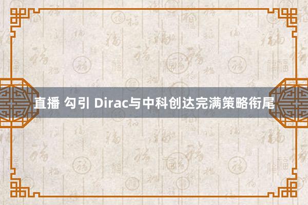 直播 勾引 Dirac与中科创达完满策略衔尾