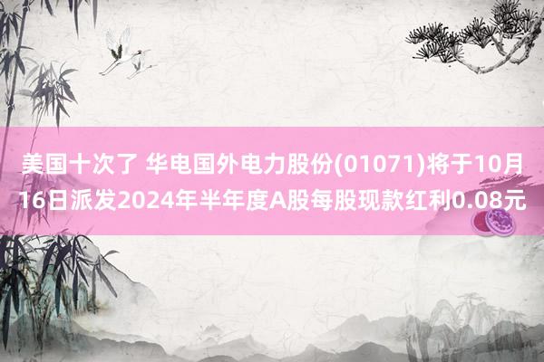 美国十次了 华电国外电力股份(01071)将于10月16日派发2024年半年度A股每股现款红利0.08元