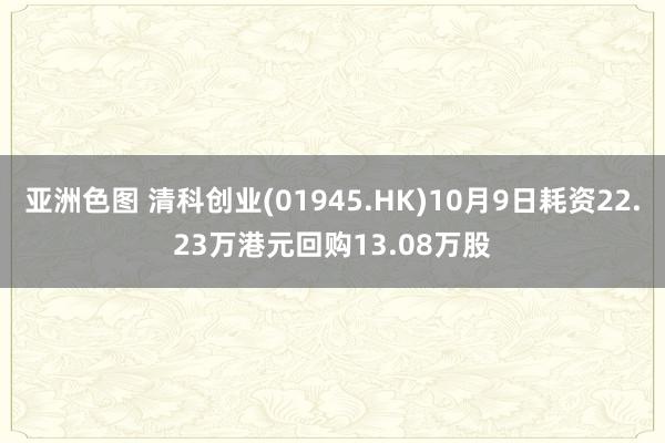 亚洲色图 清科创业(01945.HK)10月9日耗资22.23万港元回购13.08万股