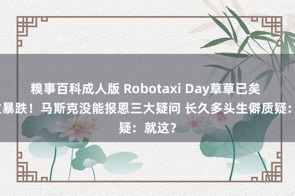 糗事百科成人版 Robotaxi Day草草已矣 特斯拉暴跌！马斯克没能报恩三大疑问 长久多头生僻质疑：就这？