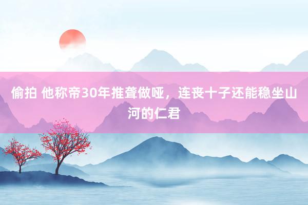 偷拍 他称帝30年推聋做哑，连丧十子还能稳坐山河的仁君