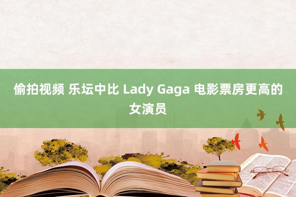 偷拍视频 乐坛中比 Lady Gaga 电影票房更高的女演员