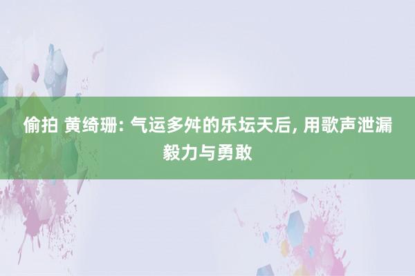 偷拍 黄绮珊: 气运多舛的乐坛天后， 用歌声泄漏毅力与勇敢