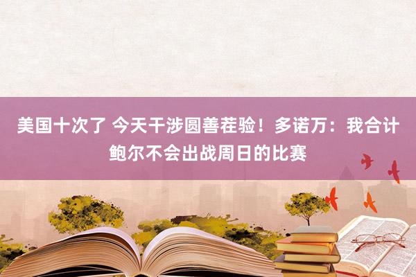 美国十次了 今天干涉圆善茬验！多诺万：我合计鲍尔不会出战周日的比赛