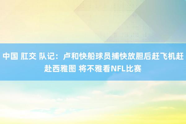 中国 肛交 队记：卢和快船球员捕快放胆后赶飞机赶赴西雅图 将不雅看NFL比赛