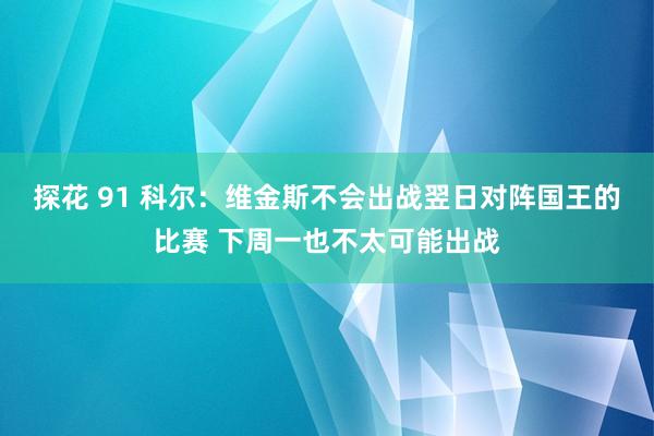 探花 91 科尔：维金斯不会出战翌日对阵国王的比赛 下周一也不太可能出战