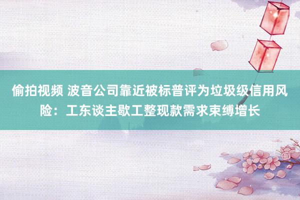 偷拍视频 波音公司靠近被标普评为垃圾级信用风险：工东谈主歇工整现款需求束缚增长