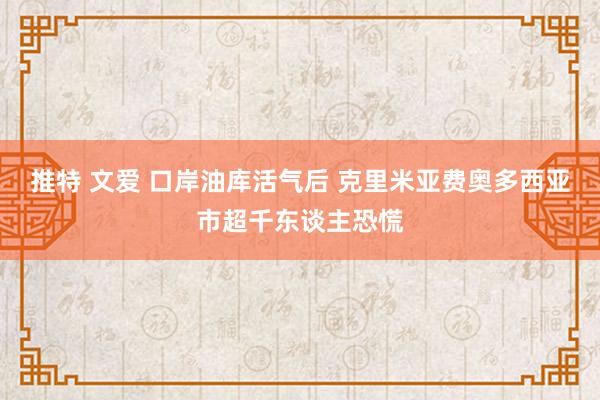 推特 文爱 口岸油库活气后 克里米亚费奥多西亚市超千东谈主恐慌