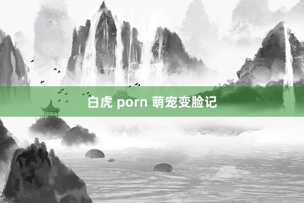 白虎 porn 萌宠变脸记