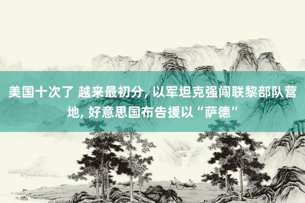 美国十次了 越来最初分， 以军坦克强闯联黎部队营地， 好意思国布告援以“萨德”