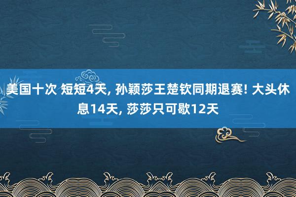 美国十次 短短4天， 孙颖莎王楚钦同期退赛! 大头休息14天， 莎莎只可歇12天