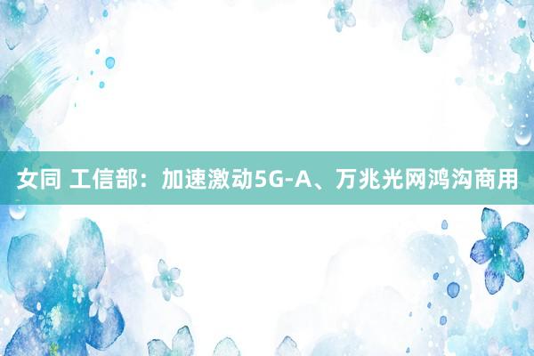 女同 工信部：加速激动5G-A、万兆光网鸿沟商用