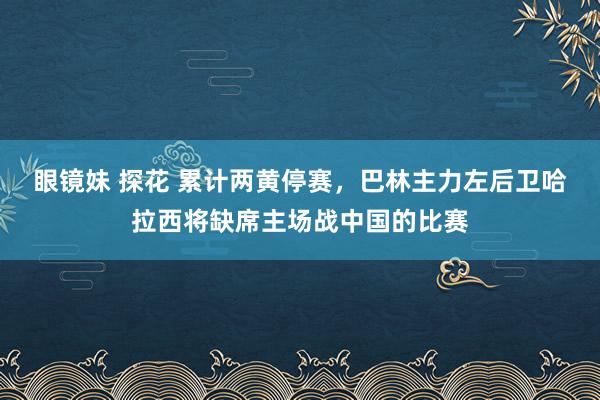 眼镜妹 探花 累计两黄停赛，巴林主力左后卫哈拉西将缺席主场战中国的比赛