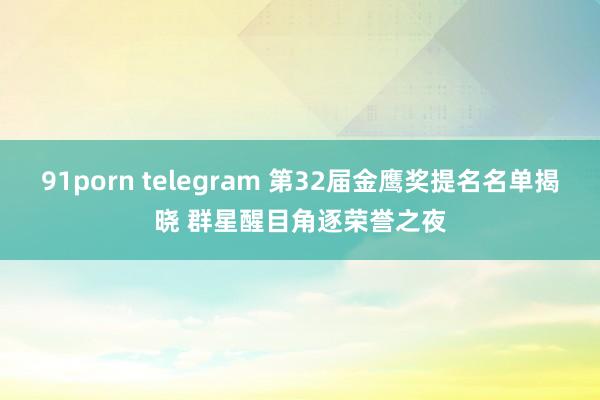 91porn telegram 第32届金鹰奖提名名单揭晓 群星醒目角逐荣誉之夜