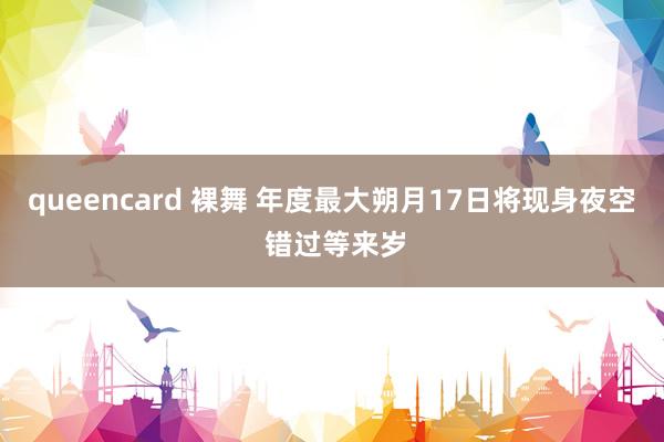 queencard 裸舞 年度最大朔月17日将现身夜空 错过等来岁