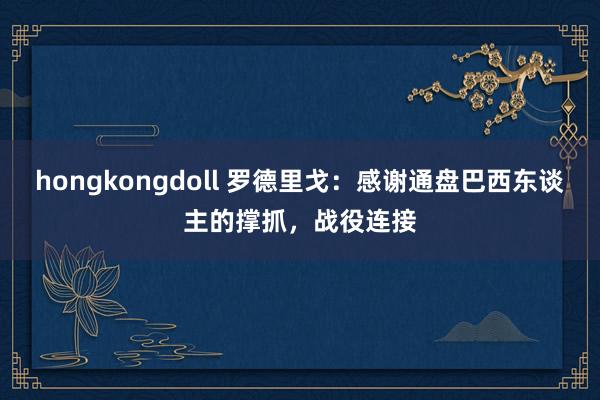 hongkongdoll 罗德里戈：感谢通盘巴西东谈主的撑抓，战役连接