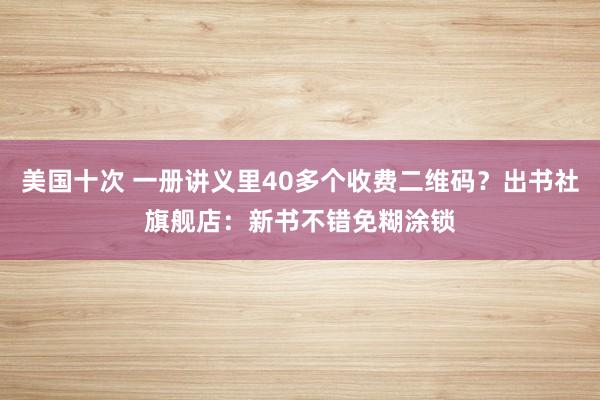 美国十次 一册讲义里40多个收费二维码？出书社旗舰店：新书不错免糊涂锁