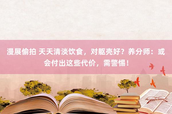 漫展偷拍 天天清淡饮食，对躯壳好？养分师：或会付出这些代价，需警惕！