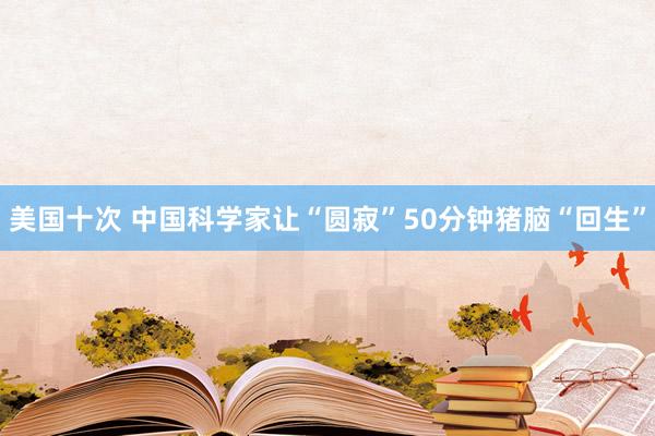 美国十次 中国科学家让“圆寂”50分钟猪脑“回生”