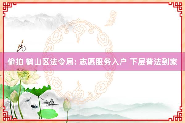 偷拍 鹤山区法令局: 志愿服务入户 下层普法到家