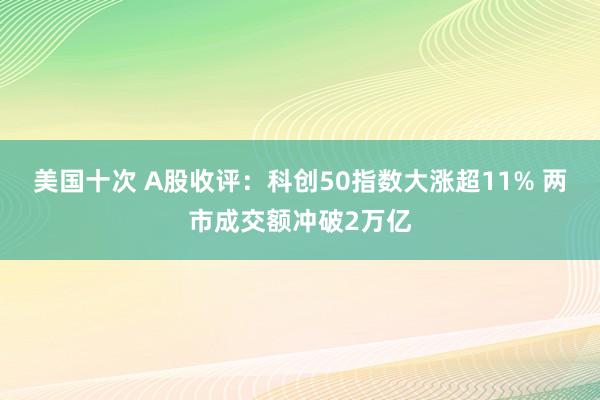 美国十次 A股收评：科创50指数大涨超11% 两市成交额冲破2万亿