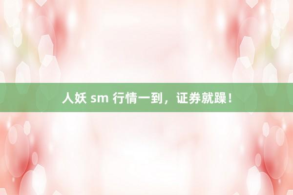 人妖 sm 行情一到，证券就躁！