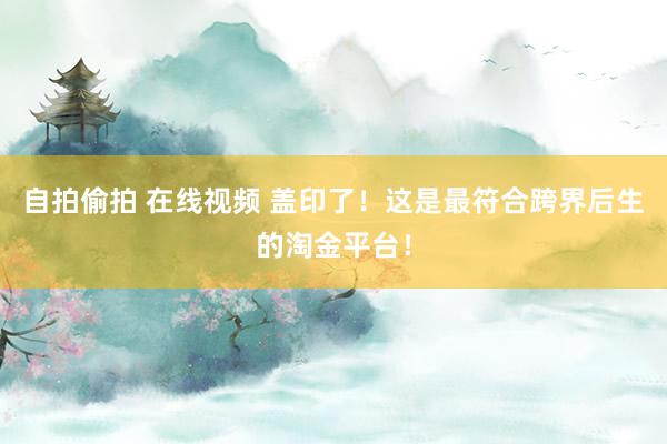 自拍偷拍 在线视频 盖印了！这是最符合跨界后生的淘金平台！