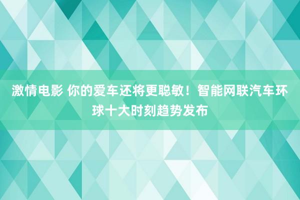 激情电影 你的爱车还将更聪敏！智能网联汽车环球十大时刻趋势发布