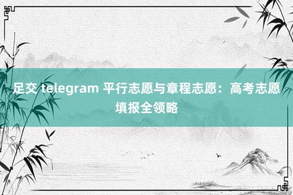 足交 telegram 平行志愿与章程志愿：高考志愿填报全领略