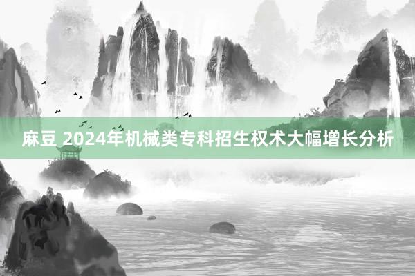 麻豆 2024年机械类专科招生权术大幅增长分析