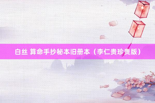 白丝 算命手抄秘本旧册本（李仁贵珍贵版）