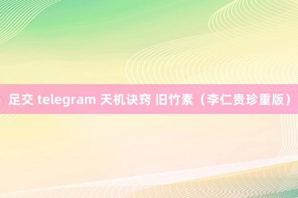 足交 telegram 天机诀窍 旧竹素（李仁贵珍重版）