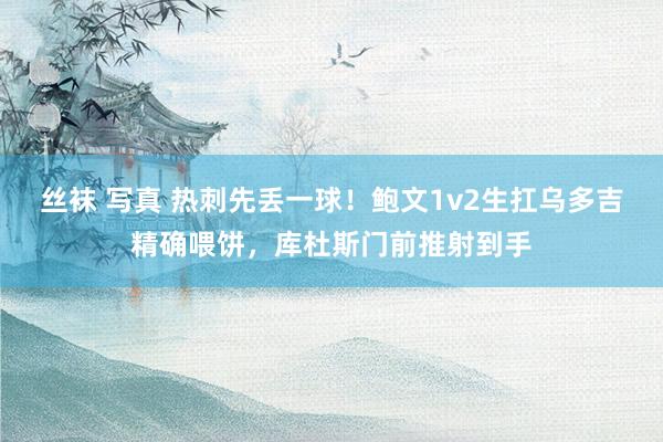 丝袜 写真 热刺先丢一球！鲍文1v2生扛乌多吉精确喂饼，库杜斯门前推射到手