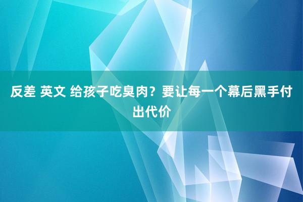 反差 英文 给孩子吃臭肉？要让每一个幕后黑手付出代价