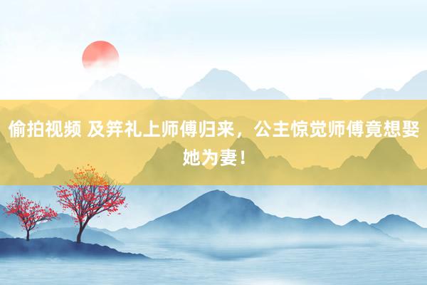 偷拍视频 及笄礼上师傅归来，公主惊觉师傅竟想娶她为妻！