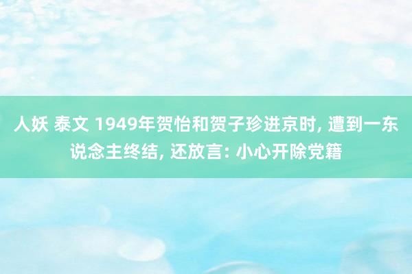 人妖 泰文 1949年贺怡和贺子珍进京时， 遭到一东说念主终结， 还放言: 小心开除党籍