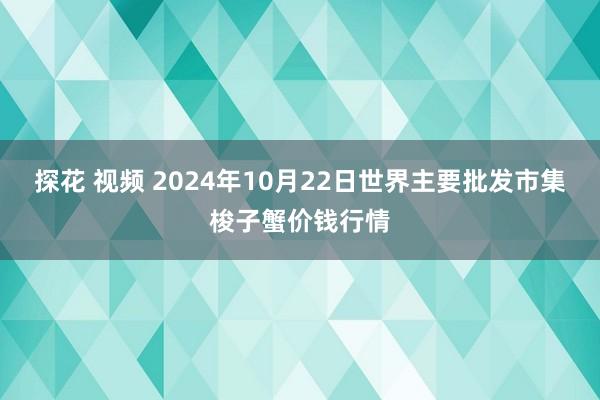 探花 视频 2024年10月22日世界主要批发市集梭子蟹价钱行情