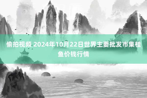 偷拍视频 2024年10月22日世界主要批发市集桂鱼价钱行情