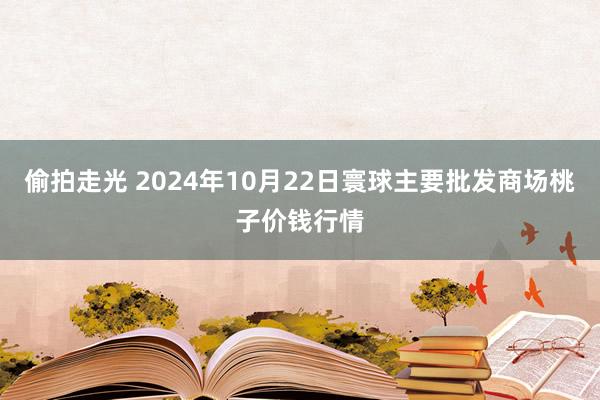 偷拍走光 2024年10月22日寰球主要批发商场桃子价钱行情