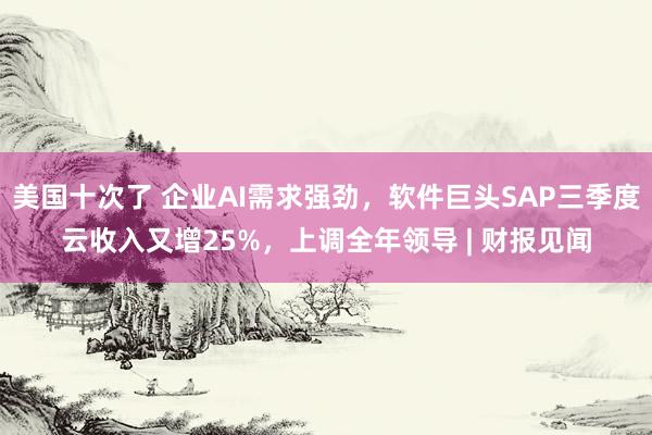 美国十次了 企业AI需求强劲，软件巨头SAP三季度云收入又增25%，上调全年领导 | 财报见闻