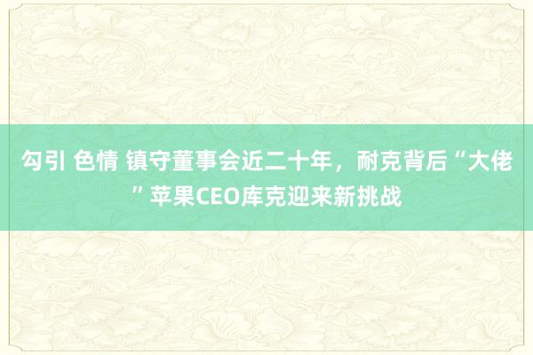 勾引 色情 镇守董事会近二十年，耐克背后“大佬”苹果CEO库克迎来新挑战