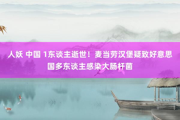 人妖 中国 1东谈主逝世！麦当劳汉堡疑致好意思国多东谈主感染大肠杆菌