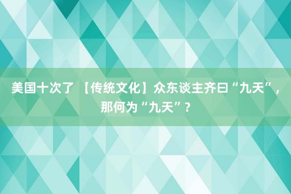 美国十次了 【传统文化】众东谈主齐曰“九天”，那何为“九天”？