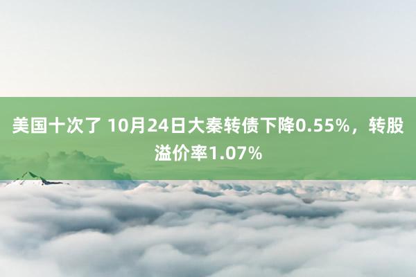 美国十次了 10月24日大秦转债下降0.55%，转股溢价率1.07%