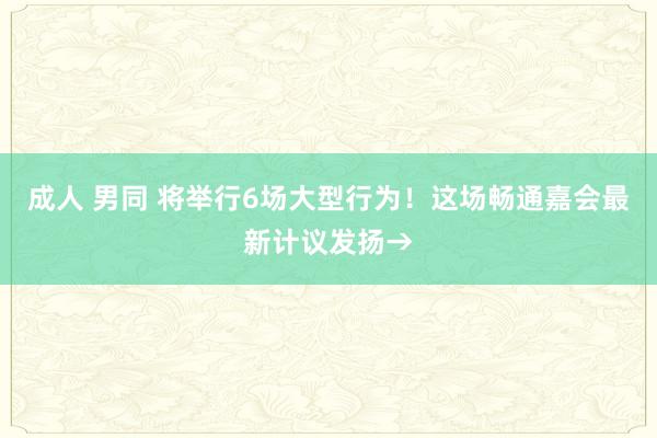 成人 男同 将举行6场大型行为！这场畅通嘉会最新计议发扬→