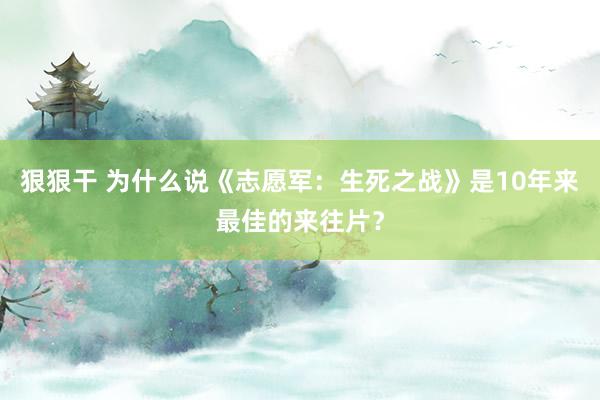 狠狠干 为什么说《志愿军：生死之战》是10年来最佳的来往片？