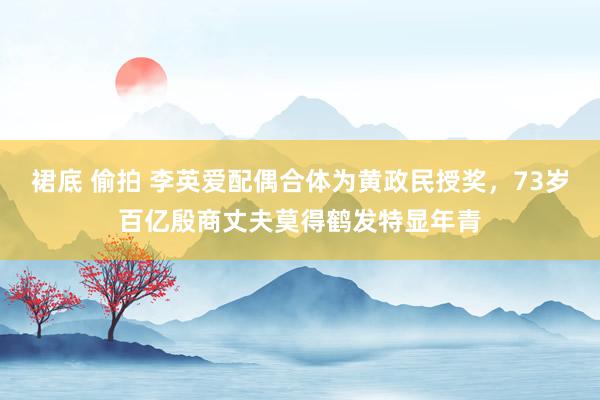 裙底 偷拍 李英爱配偶合体为黄政民授奖，73岁百亿殷商丈夫莫得鹤发特显年青