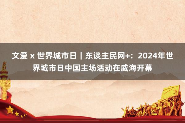 文爱 x 世界城市日｜东谈主民网+：2024年世界城市日中国主场活动在威海开幕