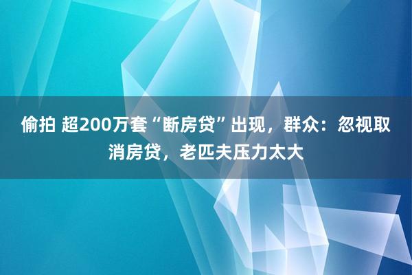 偷拍 超200万套“断房贷”出现，群众：忽视取消房贷，老匹夫压力太大